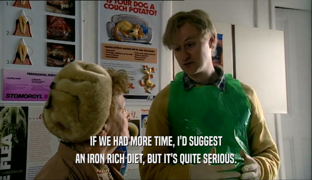 IF WE HAD MORE TIME, I'D SUGGEST AN IRON RICH DIET, BUT IT'S QUITE SERIOUS. 