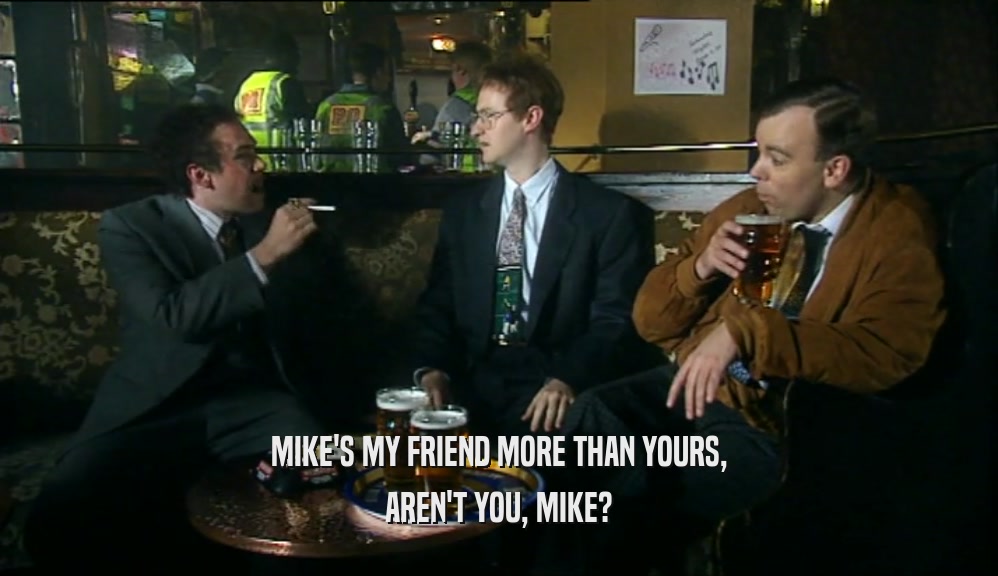 MIKE'S MY FRIEND MORE THAN YOURS, AREN'T YOU, MIKE? 