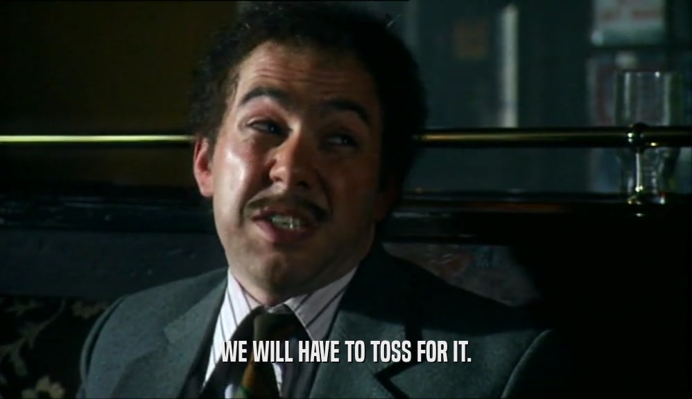 WE WILL HAVE TO TOSS FOR IT.  