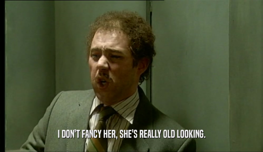 I DON'T FANCY HER, SHE'S REALLY OLD LOOKING.
  