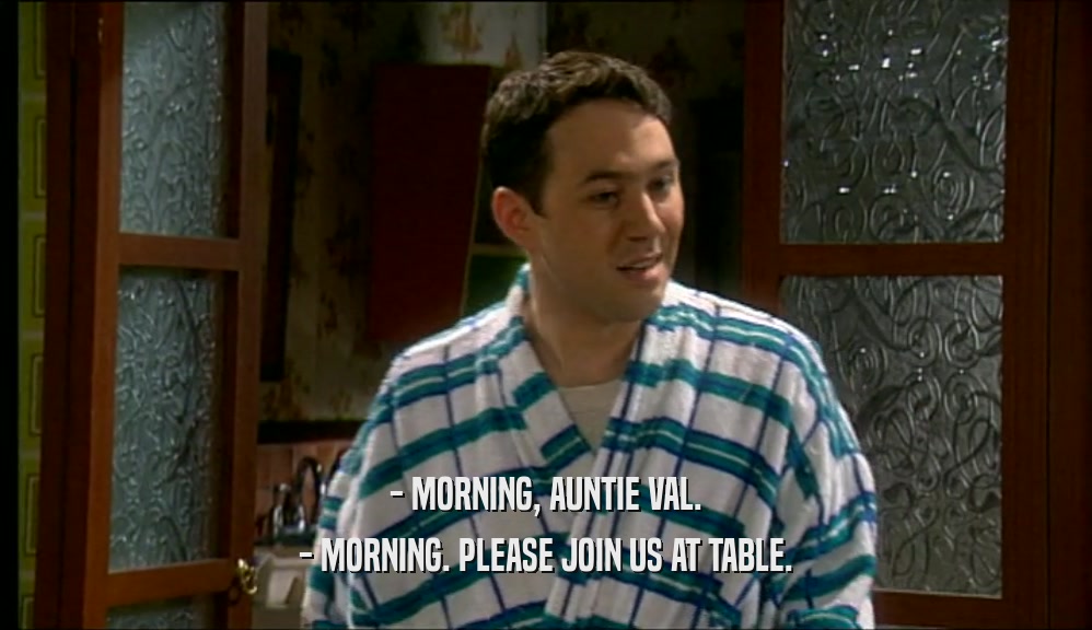 - MORNING, AUNTIE VAL. - MORNING. PLEASE JOIN US AT TABLE. 