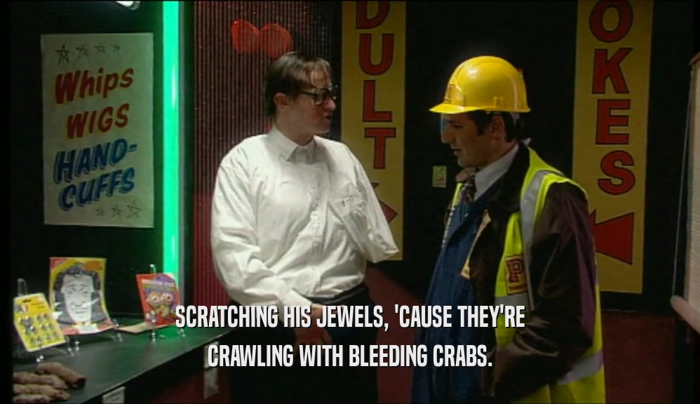 SCRATCHING HIS JEWELS, 'CAUSE THEY'RE CRAWLING WITH BLEEDING CRABS. 