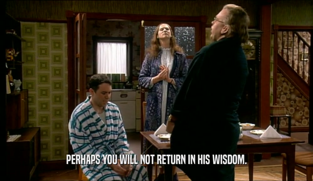 PERHAPS YOU WILL NOT RETURN IN HIS WISDOM.  