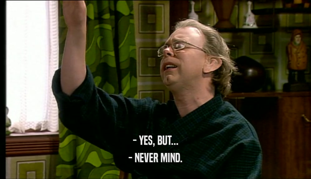 - YES, BUT... - NEVER MIND. 
