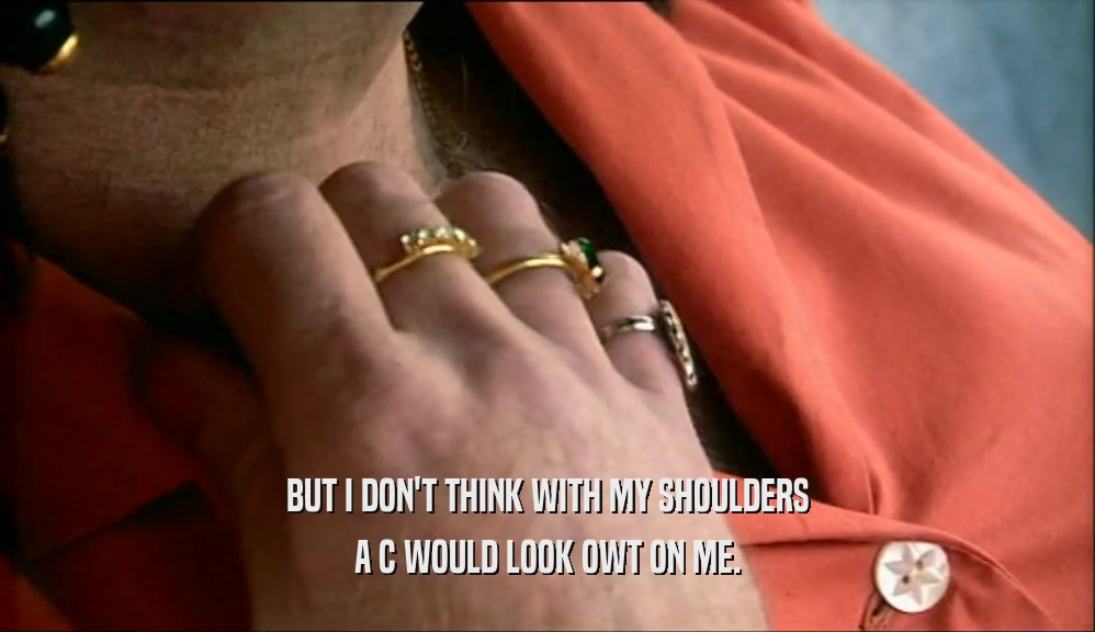 BUT I DON'T THINK WITH MY SHOULDERS A C WOULD LOOK OWT ON ME. 