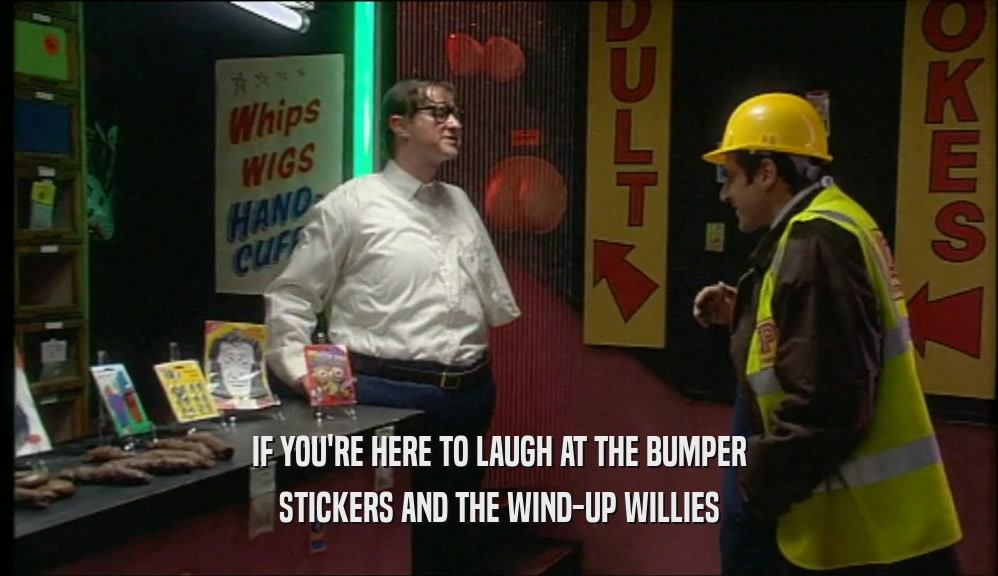 IF YOU'RE HERE TO LAUGH AT THE BUMPER STICKERS AND THE WIND-UP WILLIES 