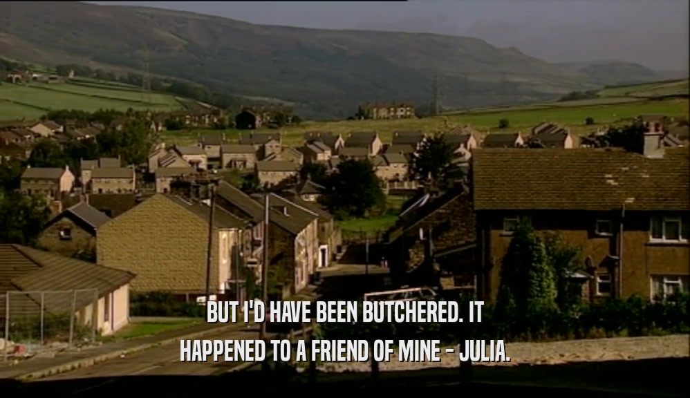 BUT I'D HAVE BEEN BUTCHERED. IT HAPPENED TO A FRIEND OF MINE - JULIA. 