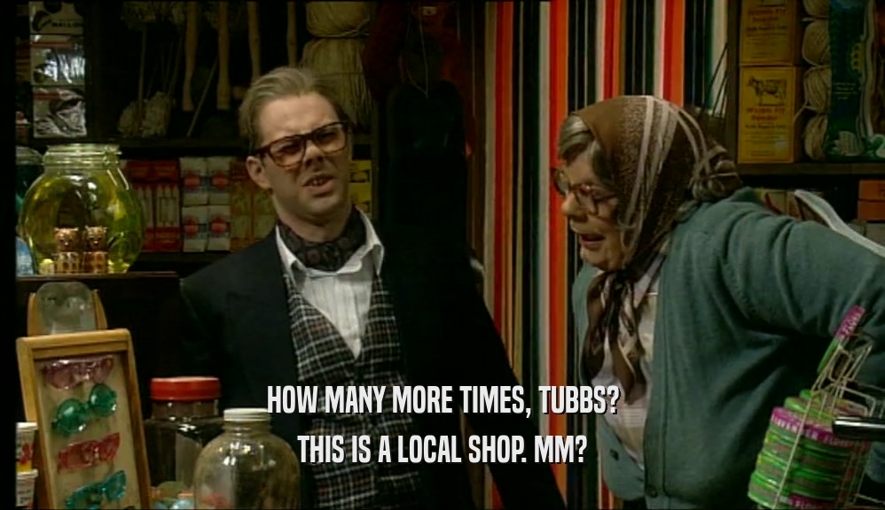 HOW MANY MORE TIMES, TUBBS? THIS IS A LOCAL SHOP. MM? 