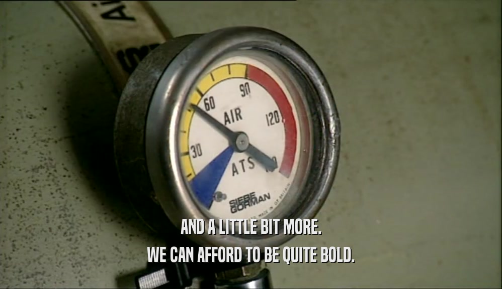 AND A LITTLE BIT MORE. WE CAN AFFORD TO BE QUITE BOLD. 