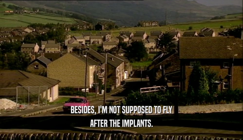 BESIDES, I'M NOT SUPPOSED TO FLY AFTER THE IMPLANTS. 