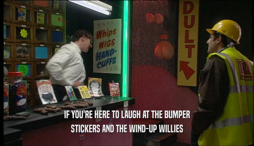 IF YOU'RE HERE TO LAUGH AT THE BUMPER STICKERS AND THE WIND-UP WILLIES 