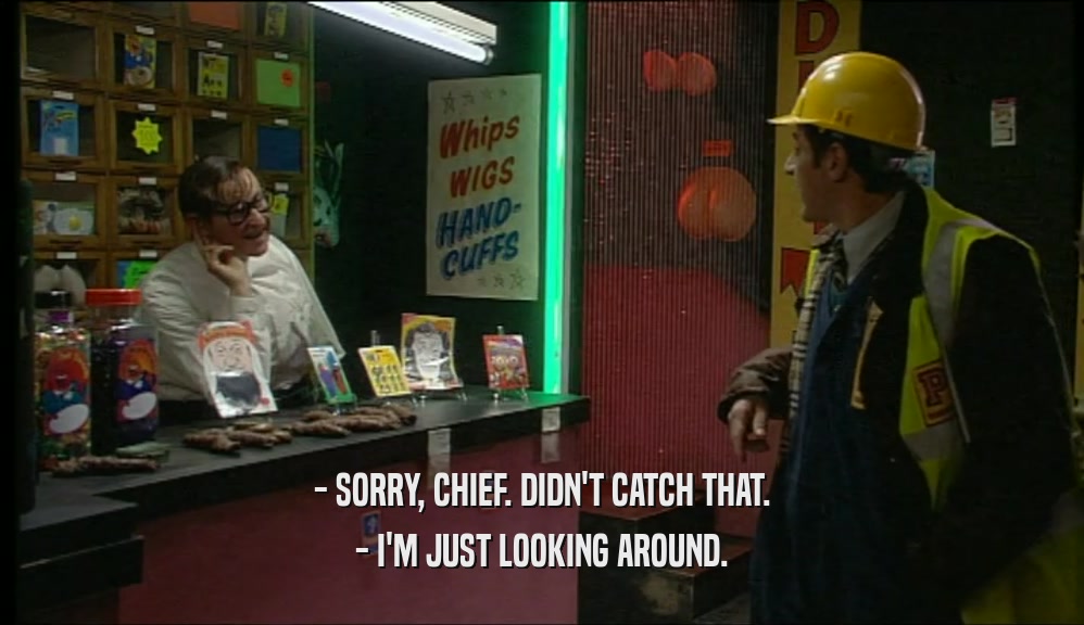 - SORRY, CHIEF. DIDN'T CATCH THAT. - I'M JUST LOOKING AROUND. 