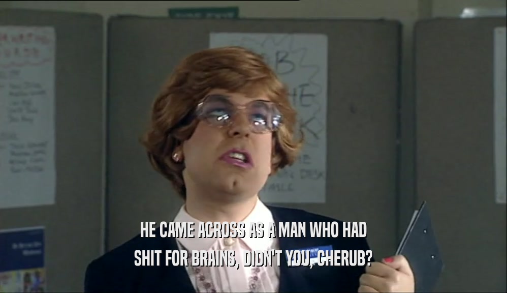 HE CAME ACROSS AS A MAN WHO HAD SHIT FOR BRAINS, DIDN'T YOU, CHERUB? 