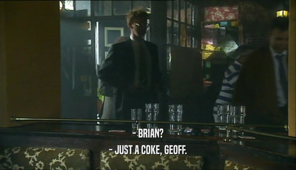- BRIAN? - JUST A COKE, GEOFF. 