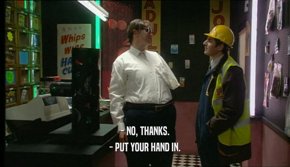 - NO, THANKS. - PUT YOUR HAND IN. 