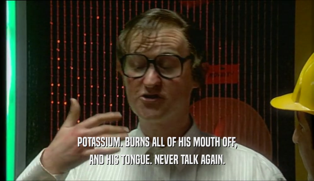 POTASSIUM. BURNS ALL OF HIS MOUTH OFF, AND HIS TONGUE. NEVER TALK AGAIN. 