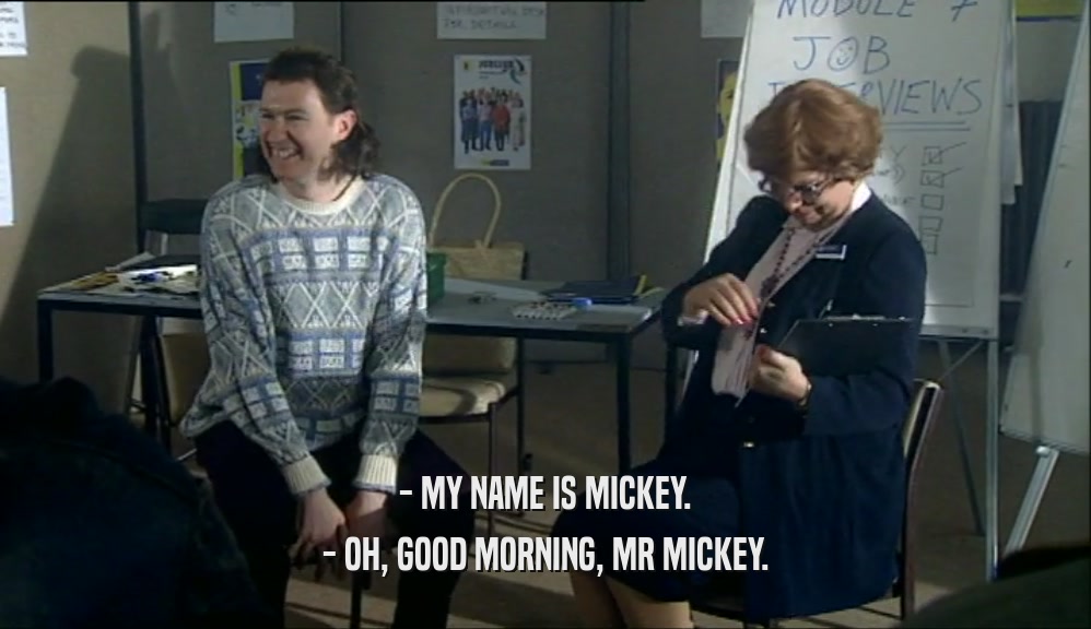 - MY NAME IS MICKEY.
 - OH, GOOD MORNING, MR MICKEY.
 