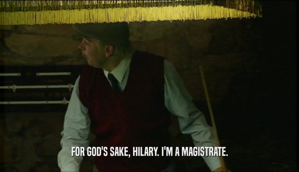 FOR GOD'S SAKE, HILARY. I'M A MAGISTRATE.  