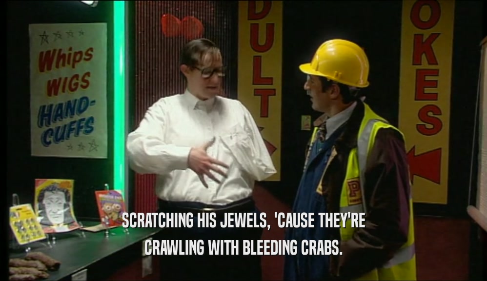 SCRATCHING HIS JEWELS, 'CAUSE THEY'RE CRAWLING WITH BLEEDING CRABS. 