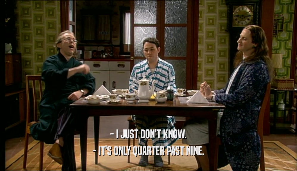 - I JUST DON'T KNOW. - IT'S ONLY QUARTER PAST NINE. 