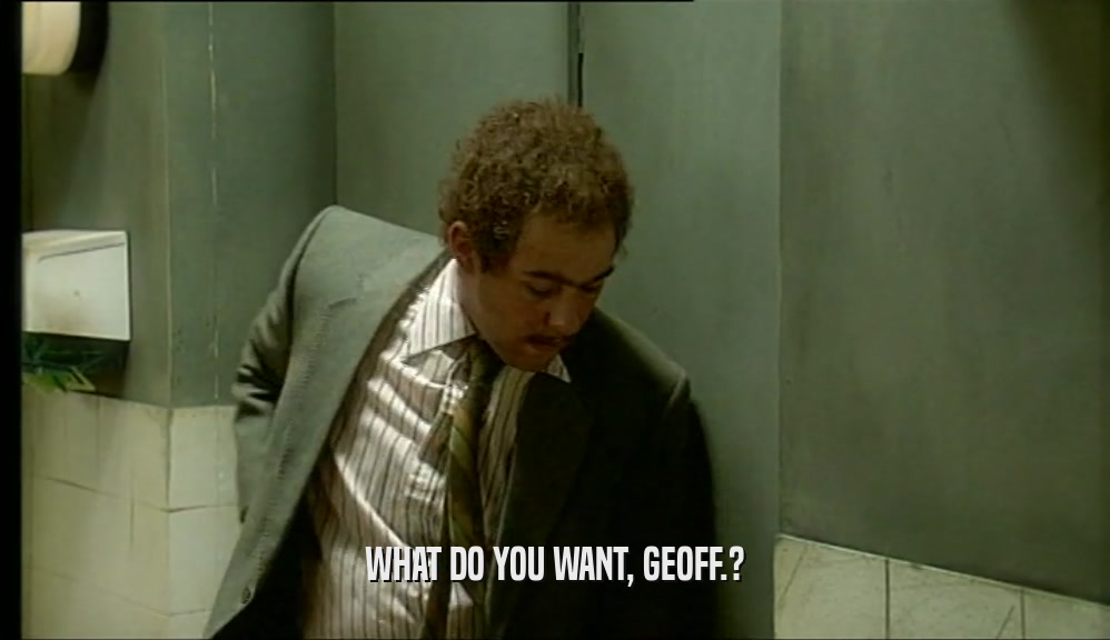 WHAT DO YOU WANT, GEOFF.?  
