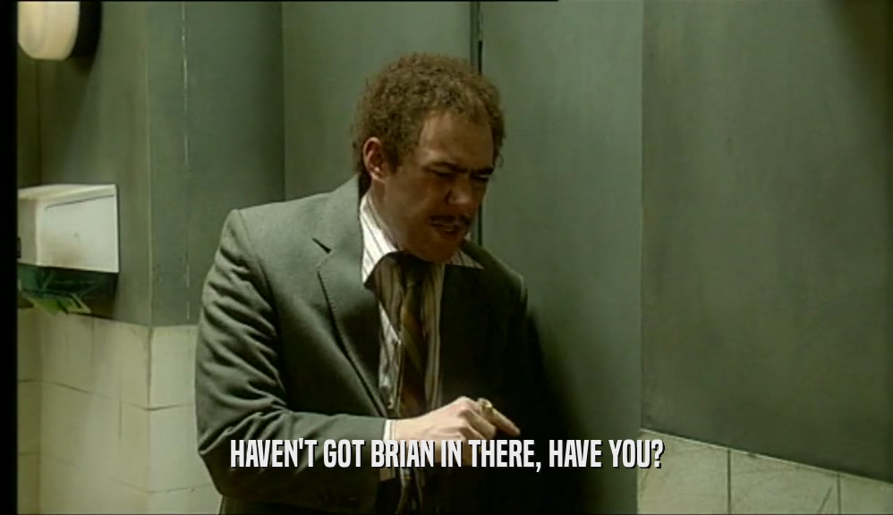 HAVEN'T GOT BRIAN IN THERE, HAVE YOU?  