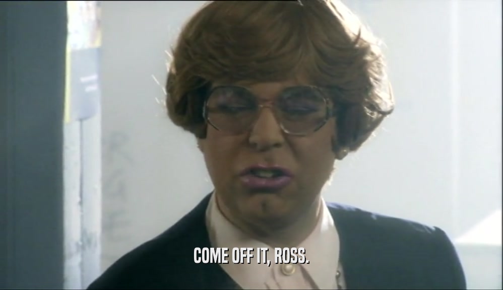 COME OFF IT, ROSS.  