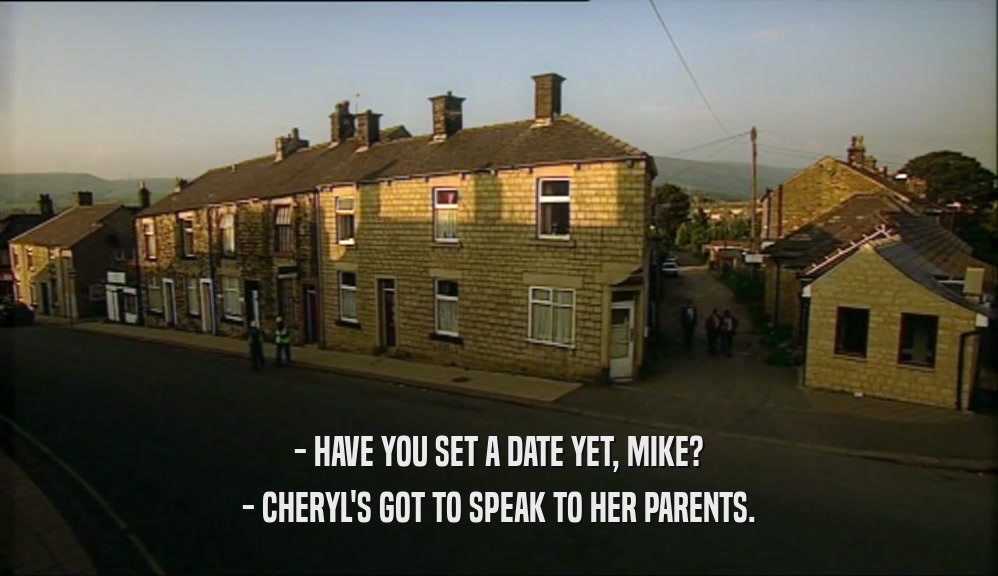 - HAVE YOU SET A DATE YET, MIKE? - CHERYL'S GOT TO SPEAK TO HER PARENTS. 