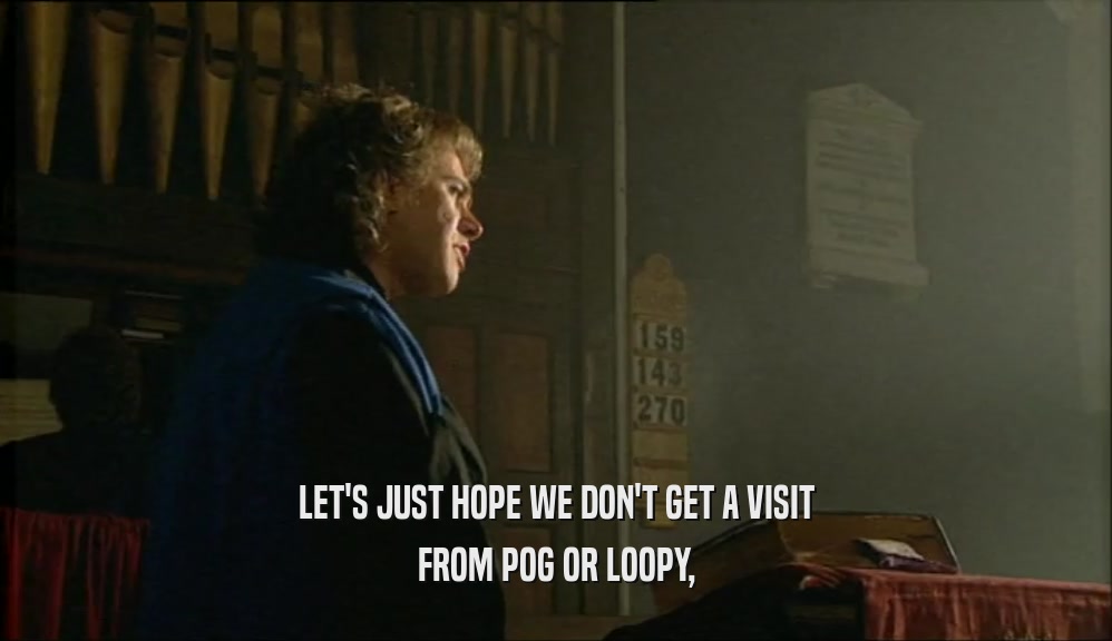 LET'S JUST HOPE WE DON'T GET A VISIT
 FROM POG OR LOOPY,
 
