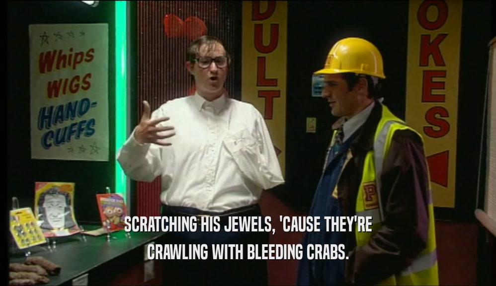 SCRATCHING HIS JEWELS, 'CAUSE THEY'RE CRAWLING WITH BLEEDING CRABS. 