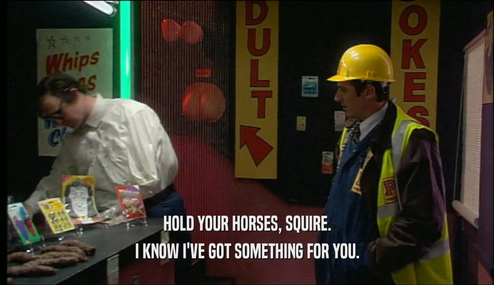 HOLD YOUR HORSES, SQUIRE. I KNOW I'VE GOT SOMETHING FOR YOU. 