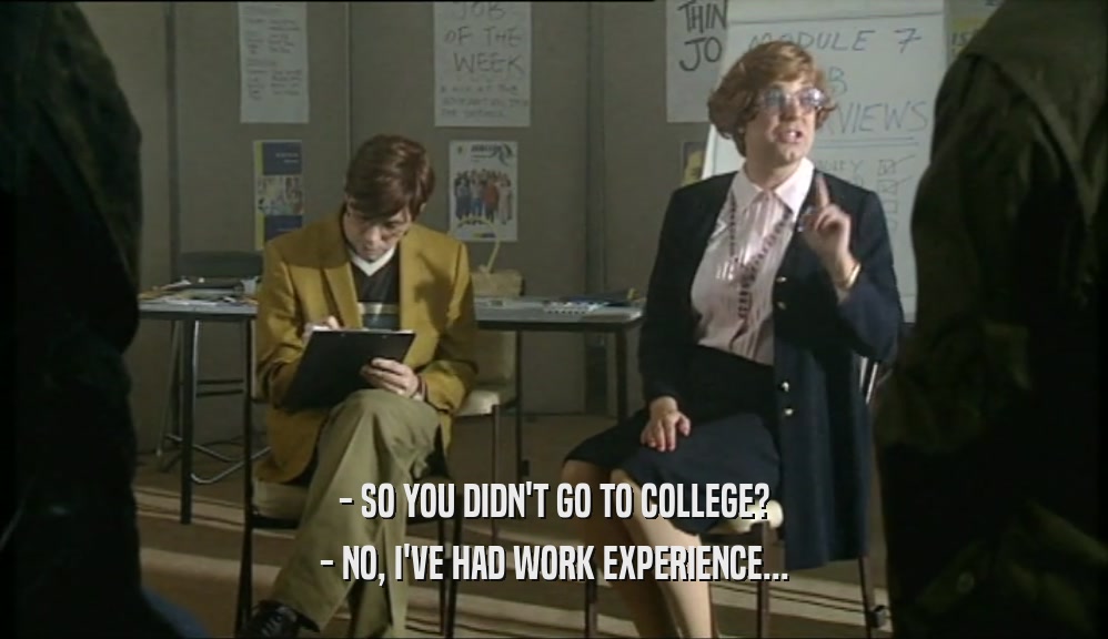 - SO YOU DIDN'T GO TO COLLEGE? - NO, I'VE HAD WORK EXPERIENCE... 