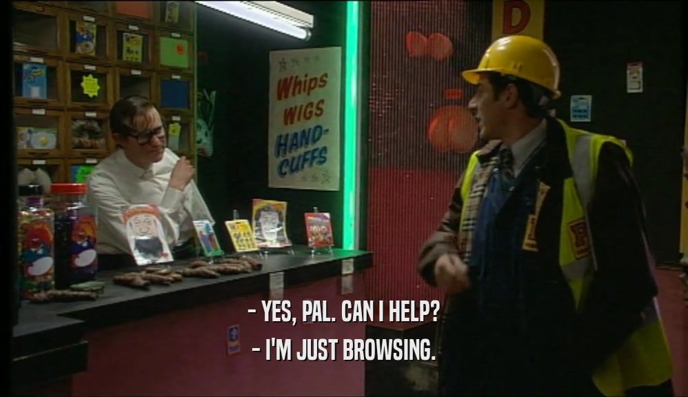 - YES, PAL. CAN I HELP? - I'M JUST BROWSING. 