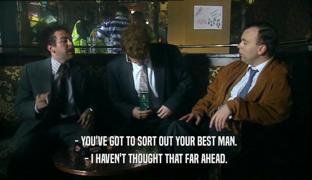 - YOU'VE GOT TO SORT OUT YOUR BEST MAN. - I HAVEN'T THOUGHT THAT FAR AHEAD. 