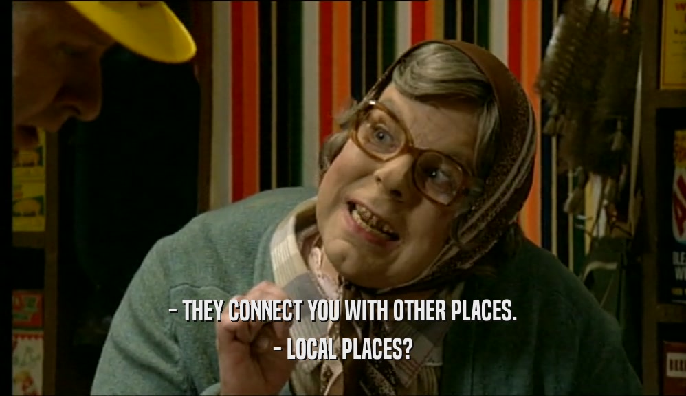 - THEY CONNECT YOU WITH OTHER PLACES. - LOCAL PLACES? 