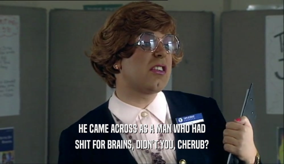 HE CAME ACROSS AS A MAN WHO HAD SHIT FOR BRAINS, DIDN'T YOU, CHERUB? 