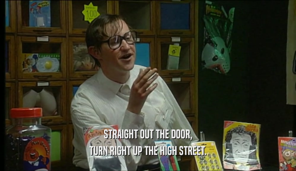 STRAIGHT OUT THE DOOR, TURN RIGHT UP THE HIGH STREET. 