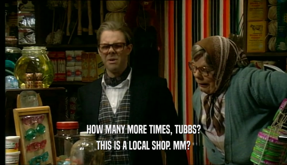 HOW MANY MORE TIMES, TUBBS? THIS IS A LOCAL SHOP. MM? 