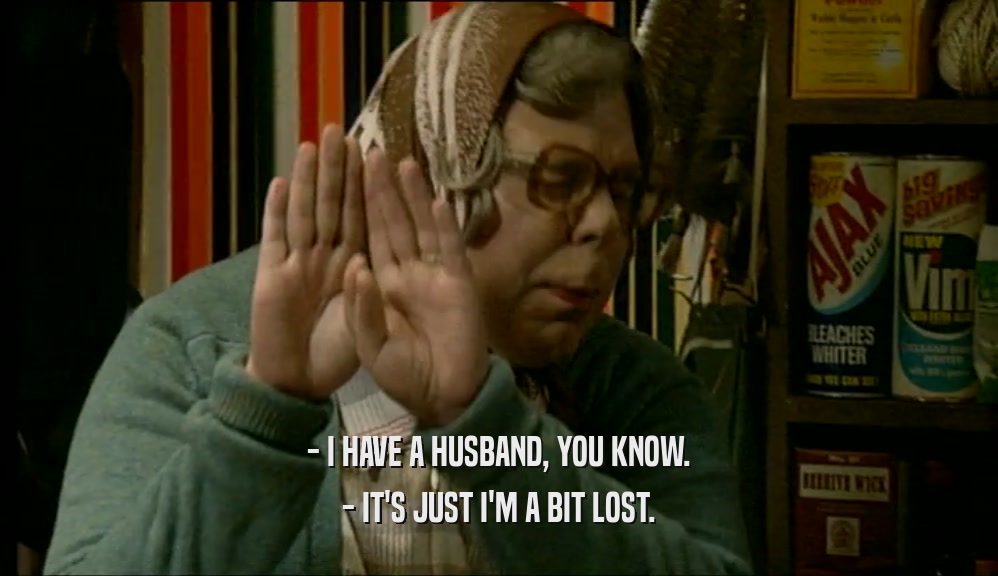 - I HAVE A HUSBAND, YOU KNOW. - IT'S JUST I'M A BIT LOST. 