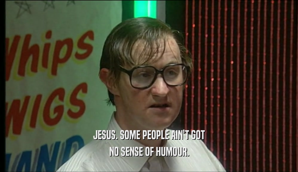 JESUS. SOME PEOPLE AIN'T GOT NO SENSE OF HUMOUR. 