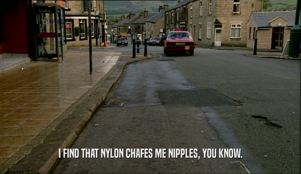 I FIND THAT NYLON CHAFES ME NIPPLES, YOU KNOW.  