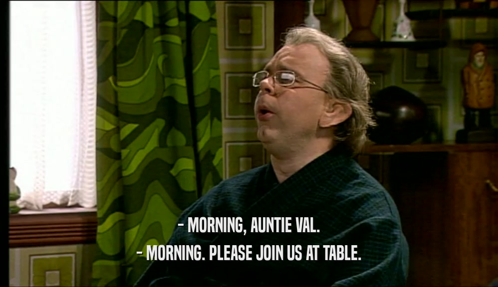 - MORNING, AUNTIE VAL.
 - MORNING. PLEASE JOIN US AT TABLE.
 