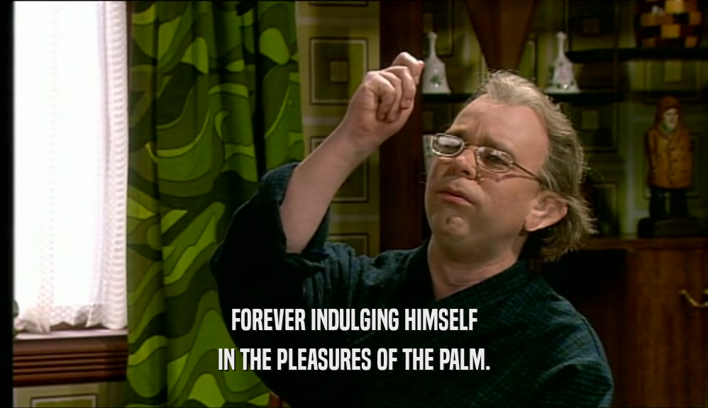 FOREVER INDULGING HIMSELF
 IN THE PLEASURES OF THE PALM.
 