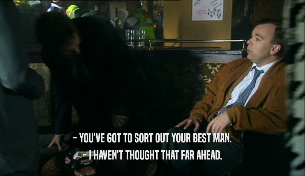 - YOU'VE GOT TO SORT OUT YOUR BEST MAN. - I HAVEN'T THOUGHT THAT FAR AHEAD. 