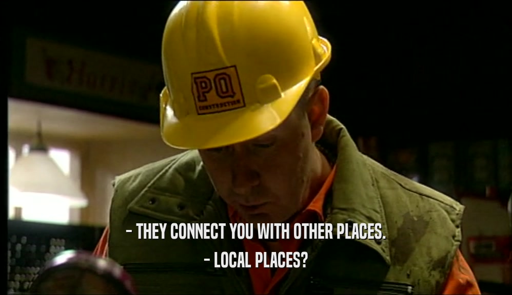 - THEY CONNECT YOU WITH OTHER PLACES. - LOCAL PLACES? 