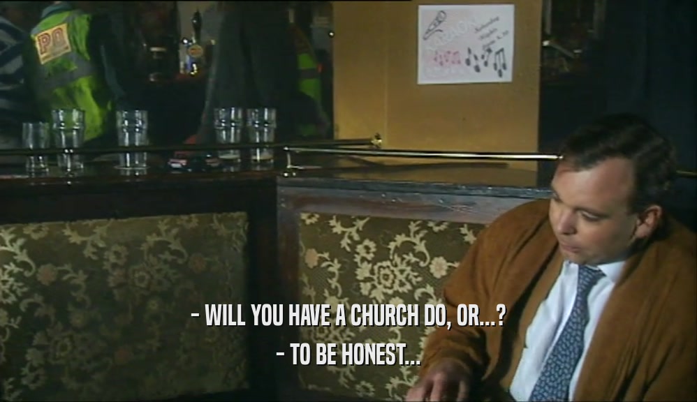 - WILL YOU HAVE A CHURCH DO, OR...? - TO BE HONEST... 
