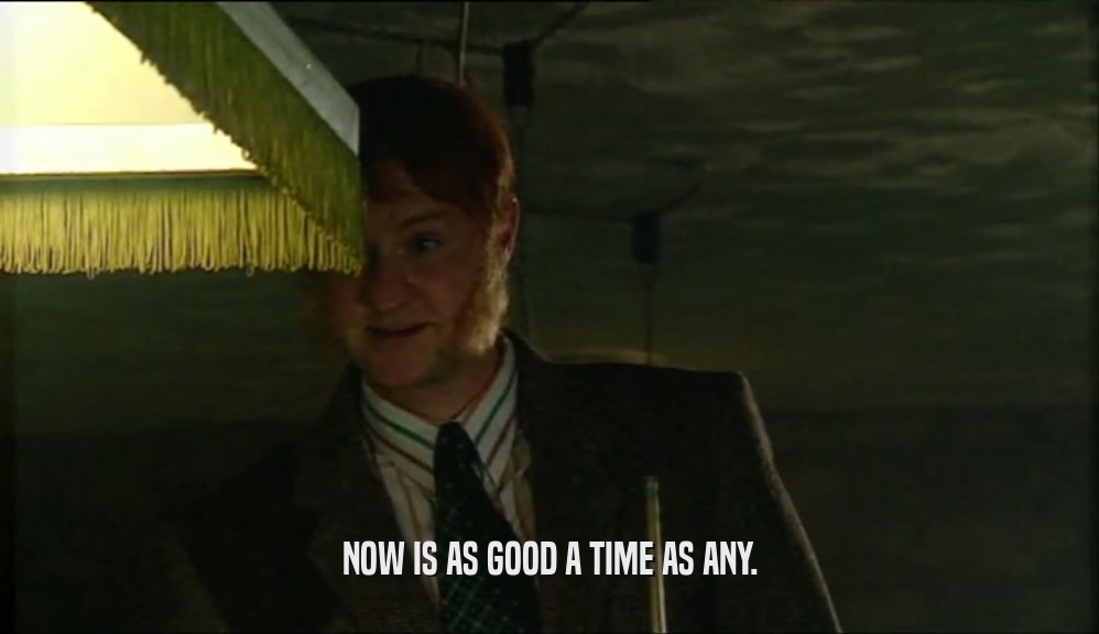 NOW IS AS GOOD A TIME AS ANY.  