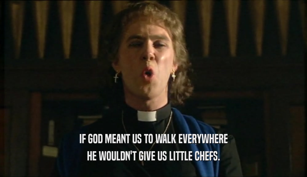 IF GOD MEANT US TO WALK EVERYWHERE HE WOULDN'T GIVE US LITTLE CHEFS. 