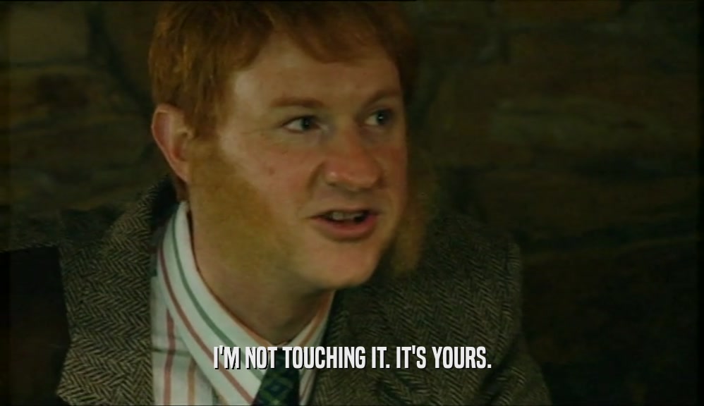 I'M NOT TOUCHING IT. IT'S YOURS.  
