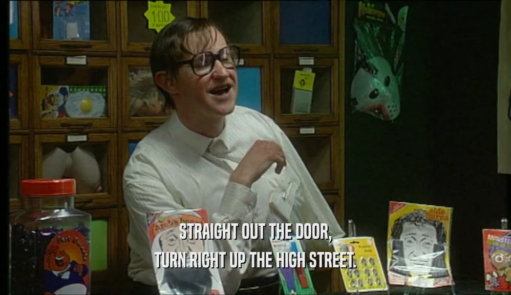 STRAIGHT OUT THE DOOR, TURN RIGHT UP THE HIGH STREET. 